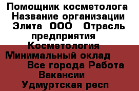 Помощник косметолога › Название организации ­ Элита, ООО › Отрасль предприятия ­ Косметология › Минимальный оклад ­ 25 000 - Все города Работа » Вакансии   . Удмуртская респ.,Сарапул г.